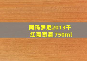 阿玛罗尼2013干红葡萄酒 750ml